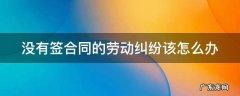 农民工没有签合同的劳动纠纷该怎么办 没有签合同的劳动纠纷该怎么办