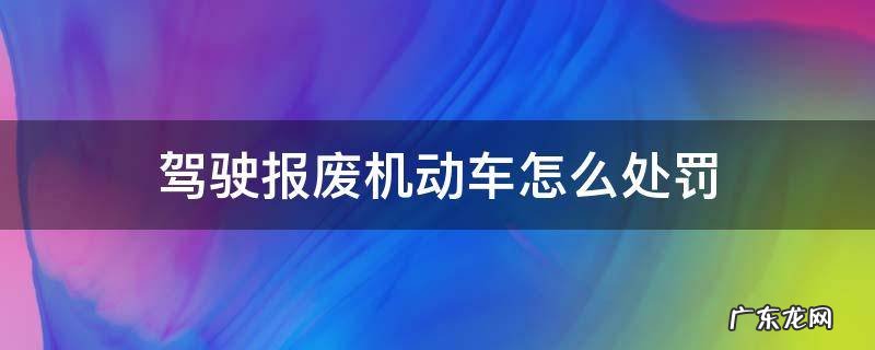 驾驶报废机动车怎么处罚规定 驾驶报废机动车怎么处罚