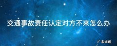 交通事故责任认定对方不来怎么办 交通责任认定对方不去能认定吗