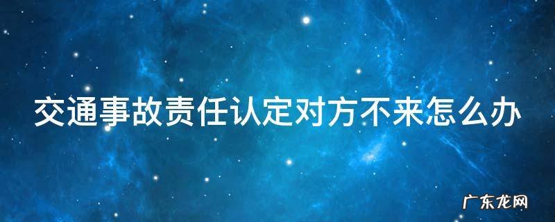 交通事故责任认定对方不来怎么办 交通责任认定对方不去能认定吗