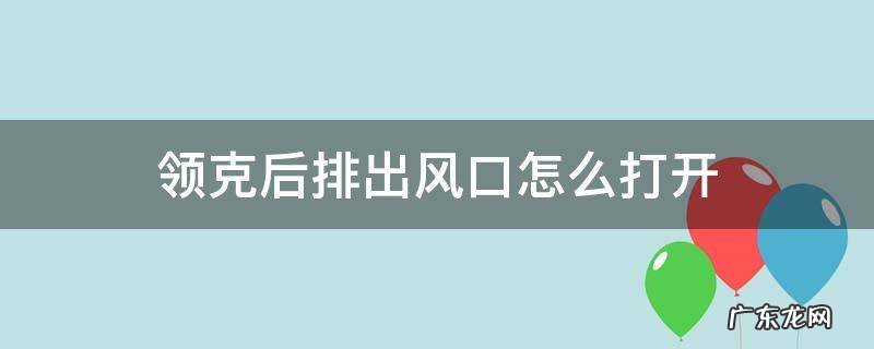 领克后排出风口怎么打开 领克01后出风口怎么打开