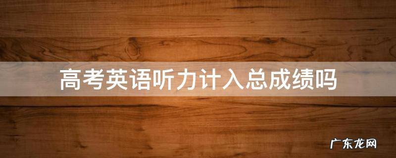高考英语听力考试成绩怎么计入高考成绩 高考英语听力计入总成绩吗