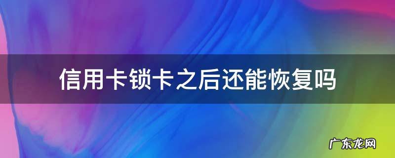 信用卡锁卡之后还能恢复吗 锁了的信用卡以后还有解锁吗?