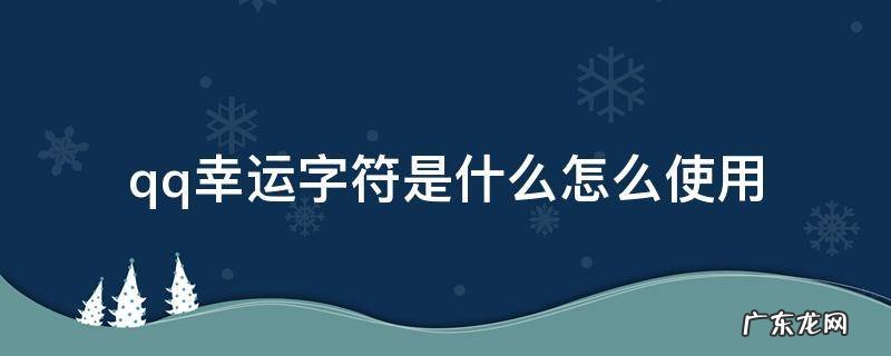 QQ幸运字符怎么用 qq幸运字符是什么怎么使用
