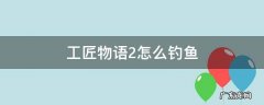 工匠物语2怎么钓鱼 工匠物语2怎么钓鱼升级快