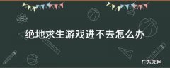 绝地求生进不了游戏怎么办 绝地求生游戏进不去怎么办