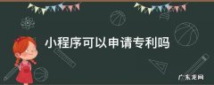 小程序可以申请专利吗 微信小程序可以申请专利吗