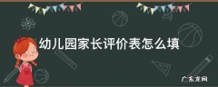 幼儿园家长评价手册家长评价怎么写 幼儿园家长评价表怎么填