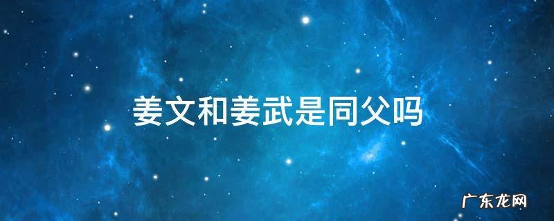 姜文姜武不是同父 姜文和姜武是同父吗