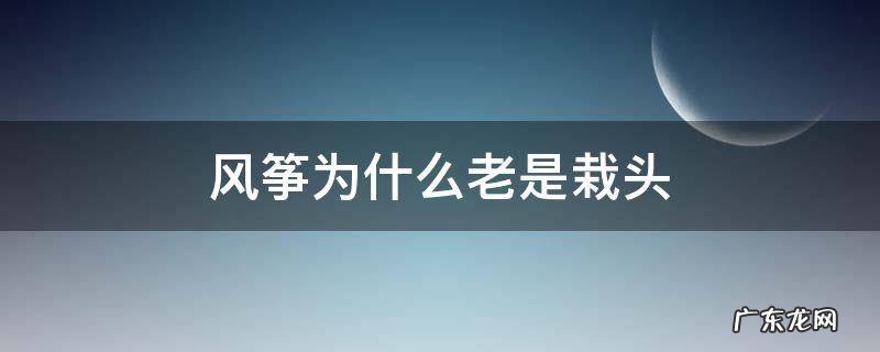 风筝为什么老往一边栽头 风筝为什么老是栽头