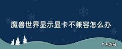 魔兽世界显示显卡不兼容怎么办 魔兽世界显示显卡不兼容怎么办呢