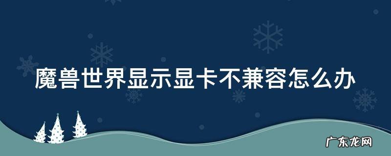 魔兽世界显示显卡不兼容怎么办 魔兽世界显示显卡不兼容怎么办呢
