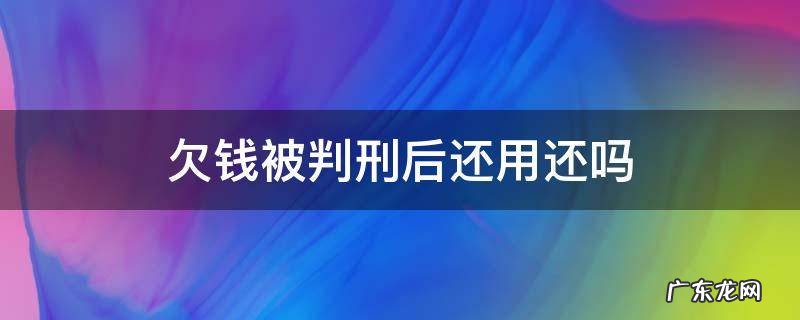 被判刑后欠的钱还用还吗 欠钱被判刑后还用还吗