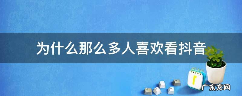 为什么那么多人喜欢看抖音快手 为什么那么多人喜欢看抖音
