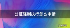 公证强制执行怎么申请 公证书直接申请强制执行