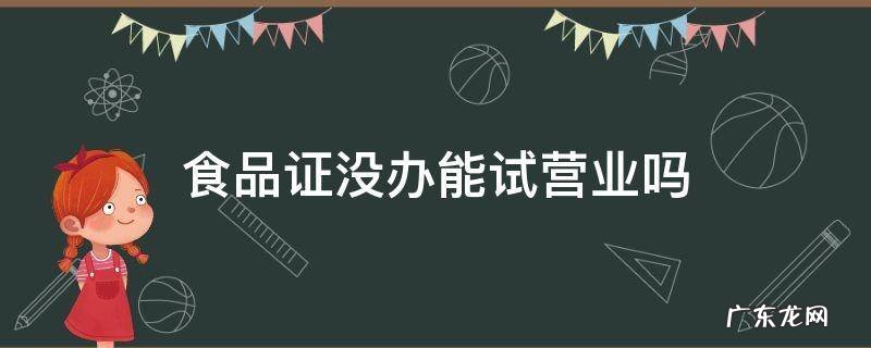 食品证没办能试营业吗 没拿到食品经营许可证可以试营业吗