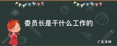 委员是做什么工作 委员长是干什么工作的