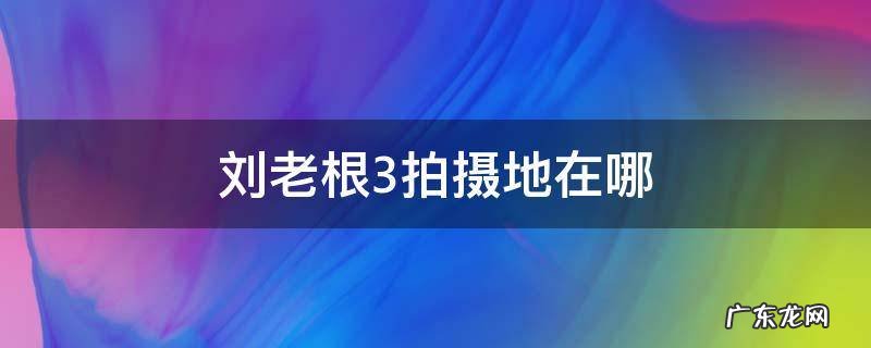 刘老根3拍摄地在哪 刘老根3拍摄地在哪个村
