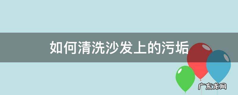 如何清洗沙发上的污垢 沙发顽固污渍怎么清洗