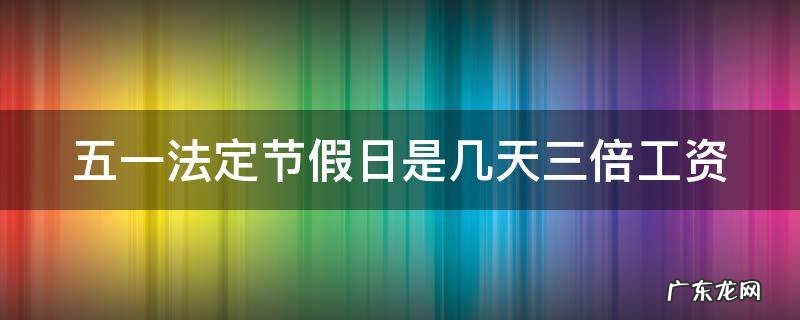 五一法定节假日是几天三倍工资 五一法定节假日是几天三倍工资2022