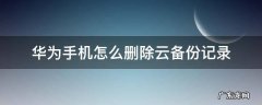 华为手机的云备份如何删除 华为手机怎么删除云备份记录