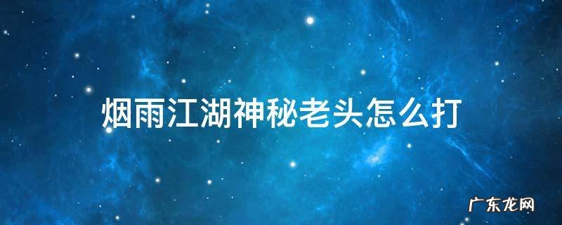 烟雨江湖落霞镇神秘老者打不过 烟雨江湖神秘老头怎么打
