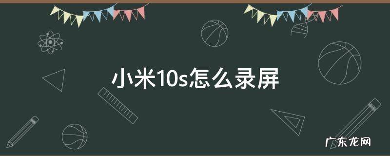 小米10s怎么录制屏幕视频 小米10s怎么录屏
