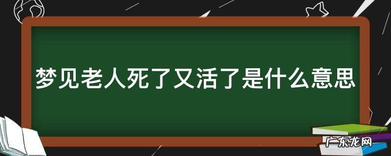 女人梦见老人死了又活了是什么意思 梦见老人死了又活了是什么意思