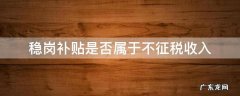 稳岗补贴收入要交税吗 稳岗补贴是否属于不征税收入