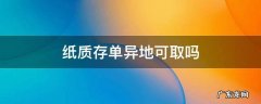 纸质存单异地可取吗 定期纸质存单可以跨省取吗