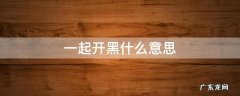 一起开黑什么意思 一起去开黑是什么意思