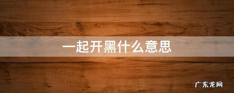 一起开黑什么意思 一起去开黑是什么意思