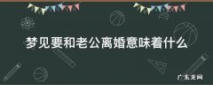 梦里梦见要和老公离婚 梦见要和老公离婚意味着什么
