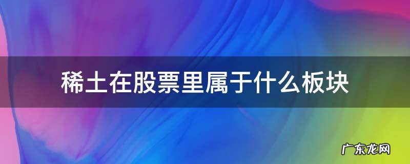 稀土在美股中属于哪个板块 稀土在股票里属于什么板块