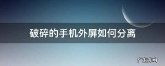 破碎的手机外屏如何分离 特别碎的手机外屏怎么分离