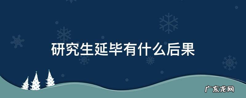 研究生延毕有什么后果吗 研究生延毕有什么后果