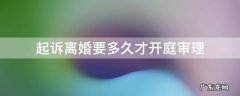 起诉离婚多久能开庭审理 起诉离婚要多久才开庭审理