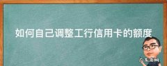 如何自己调整工行信用卡的额度 如何自己调整工行信用卡的额度限制