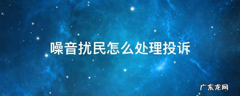 建筑噪音扰民怎么处理投诉 噪音扰民怎么处理投诉