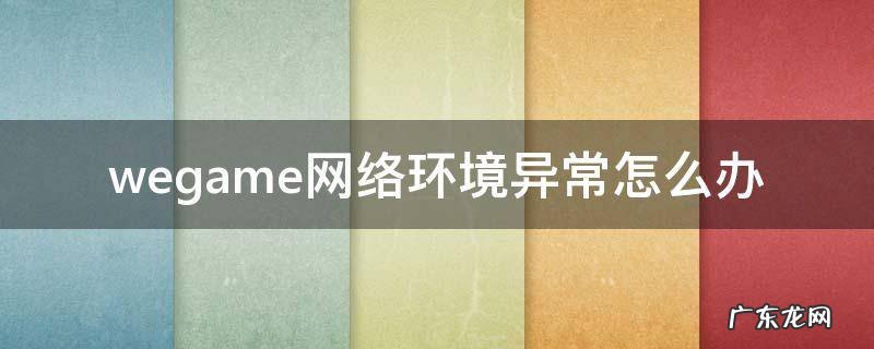 wegame网络环境异常怎么办 wegame网络环境异常请检查网络环境
