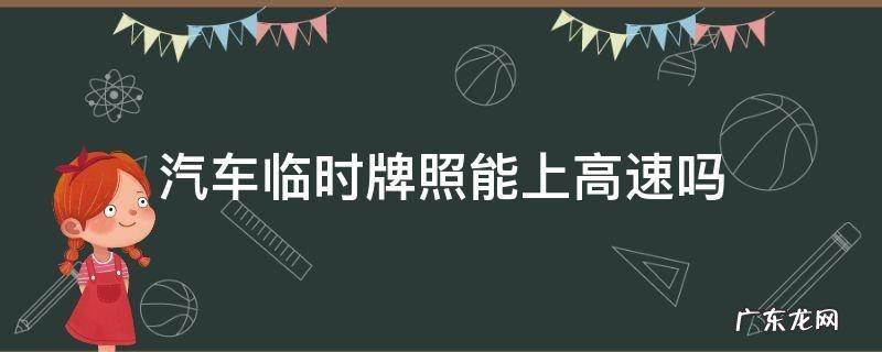 汽车临时牌照能上高速吗 车辆临时牌照能上高速吗