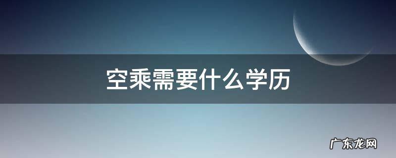 空乘一般是什么学历 空乘需要什么学历