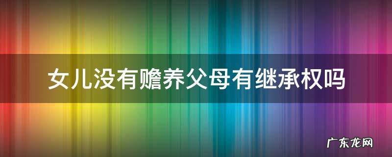 女儿没有赡养父母有继承权吗 无赡养的子女有继承权