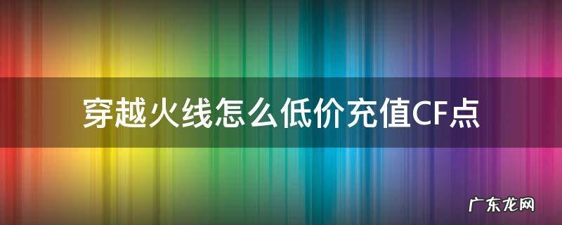 Cf低价点券怎么买 穿越火线怎么低价充值CF点