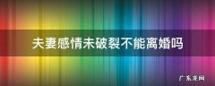 夫妻感情没有破裂能离婚吗 夫妻感情未破裂不能离婚吗