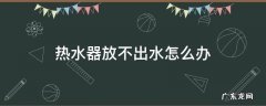 热水器放不出水怎么解决 热水器放不出水怎么办