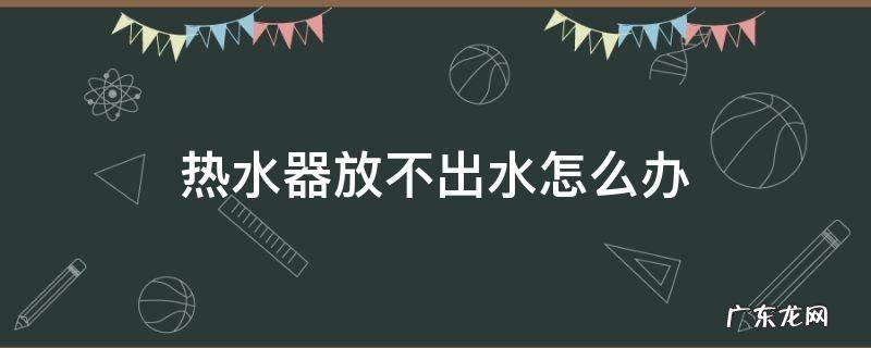 热水器放不出水怎么解决 热水器放不出水怎么办