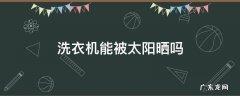 洗衣机能不能在太阳光下曝晒 洗衣机能被太阳晒吗