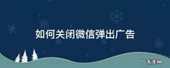 怎样关闭微信弹窗广告 如何关闭微信弹出广告