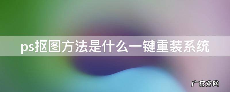 ps抠图教程2020版 ps抠图方法是什么一键重装系统